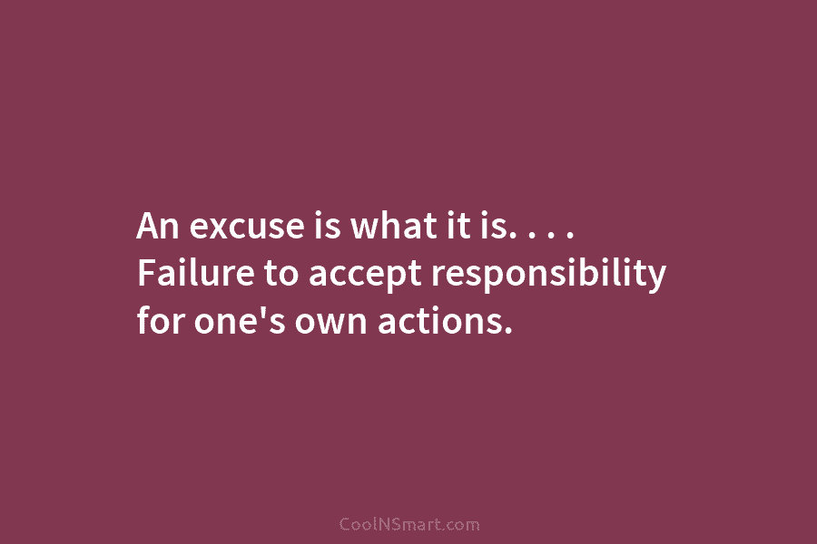 An excuse is what it is. . . . Failure to accept responsibility for one’s own actions.