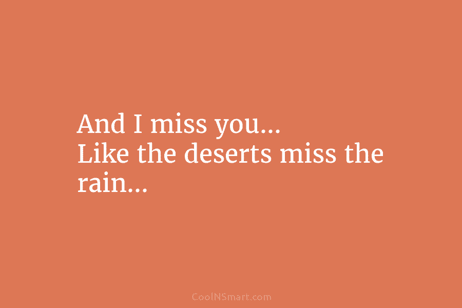 And I miss you… Like the deserts miss the rain…