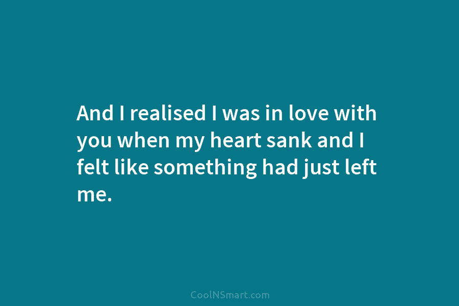 And I realised I was in love with you when my heart sank and I...