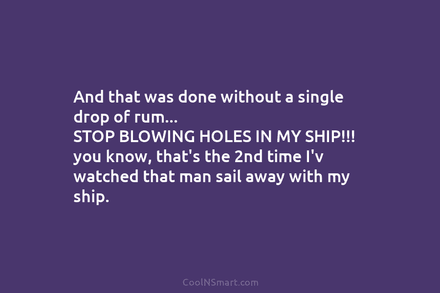 And that was done without a single drop of rum… STOP BLOWING HOLES IN MY SHIP!!! you know, that’s the...
