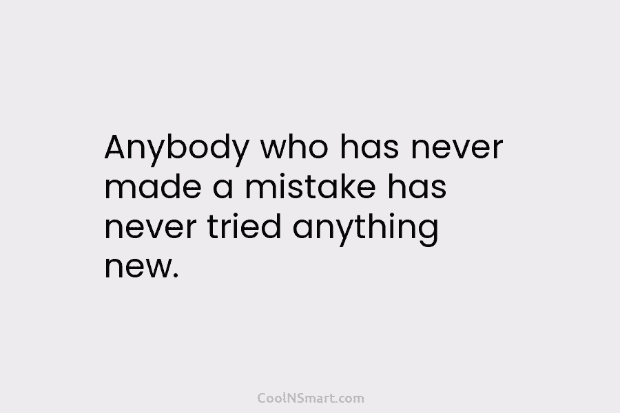 Anybody who has never made a mistake has never tried anything new.