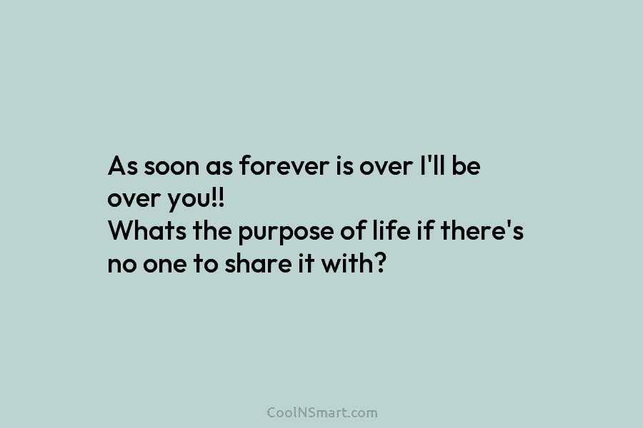 As soon as forever is over I’ll be over you!! Whats the purpose of life...