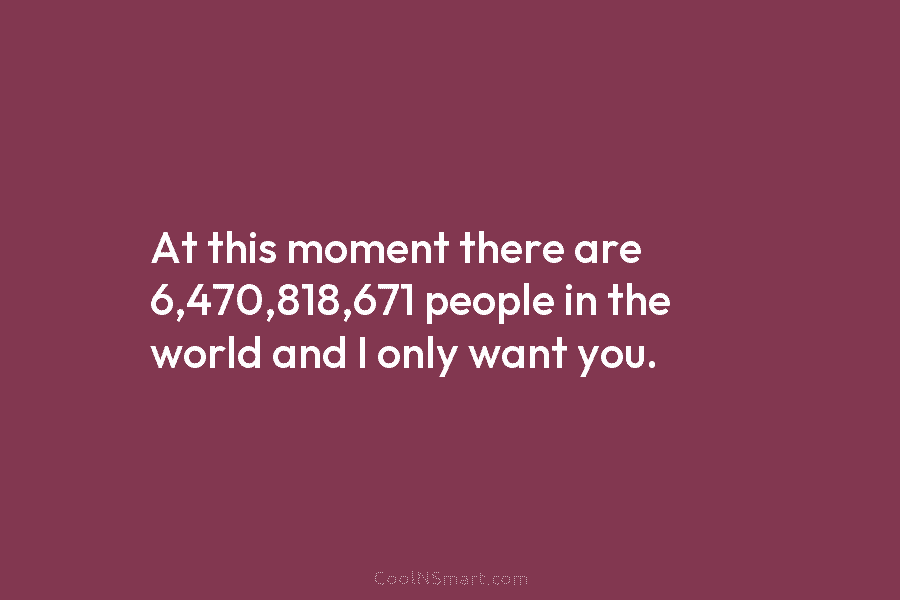 At this moment there are 6,470,818,671 people in the world and I only want you.