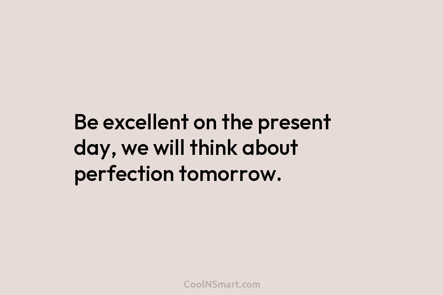 Be excellent on the present day, we will think about perfection tomorrow.