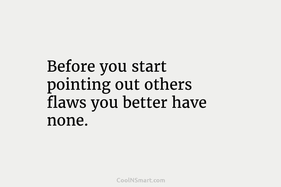 Before you start pointing out others flaws you better have none.