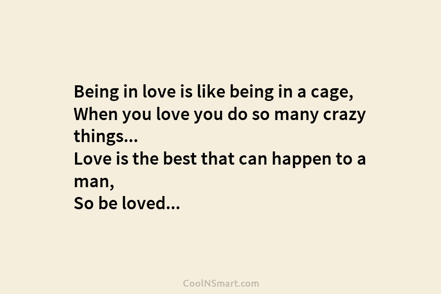 Being in love is like being in a cage, When you love you do so many crazy things… Love is...