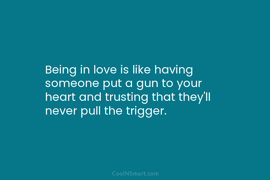 Being in love is like having someone put a gun to your heart and trusting that they’ll never pull the...