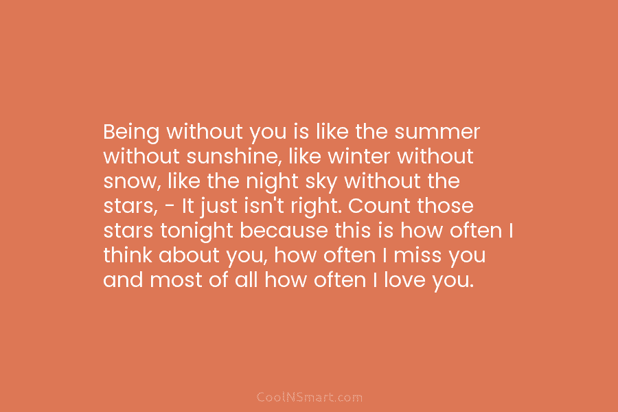 Being without you is like the summer without sunshine, like winter without snow, like the...