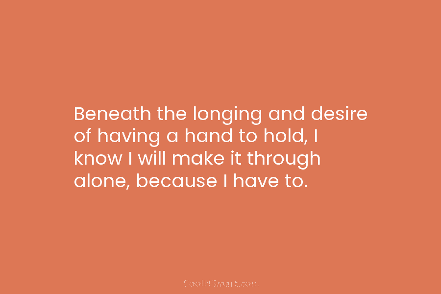 Beneath the longing and desire of having a hand to hold, I know I will...