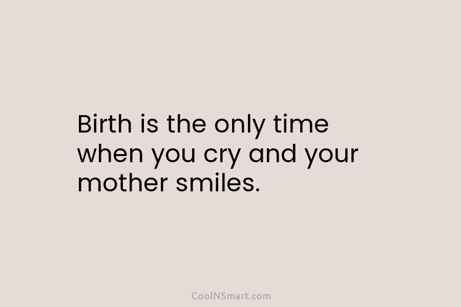 Birth is the only time when you cry and your mother smiles.