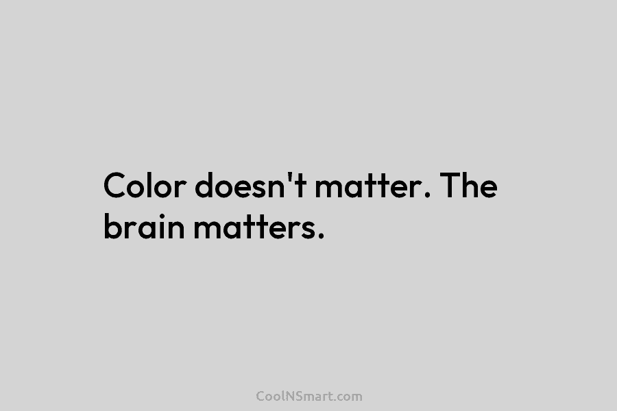 Color doesn’t matter. The brain matters.