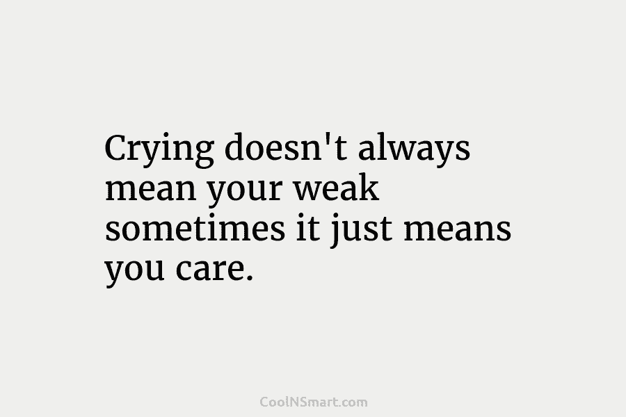 Crying doesn’t always mean your weak sometimes it just means you care.