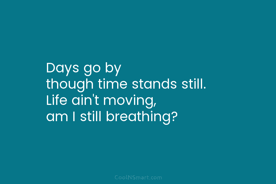 Days go by though time stands still. Life ain’t moving, am I still breathing?