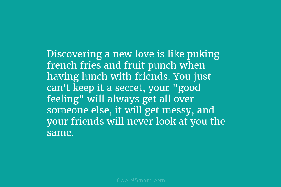 Discovering a new love is like puking french fries and fruit punch when having lunch...