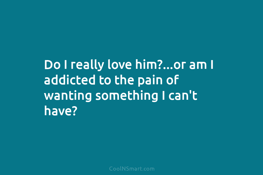 Do I really love him?…or am I addicted to the pain of wanting something I...