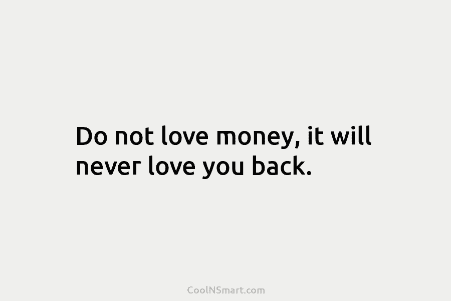 Do not love money, it will never love you back.