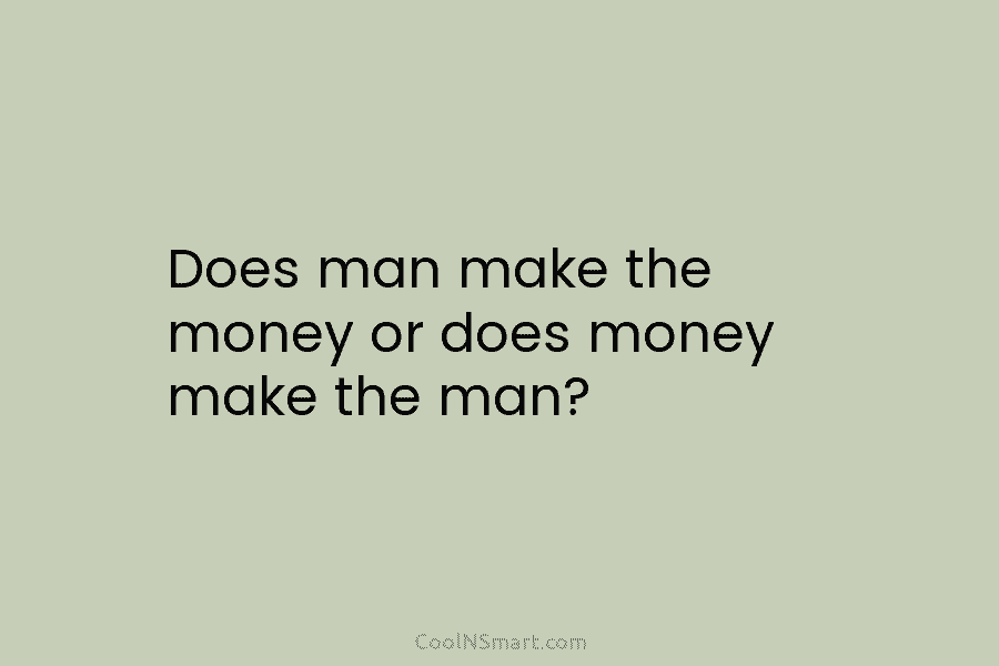 Does man make the money or does money make the man?