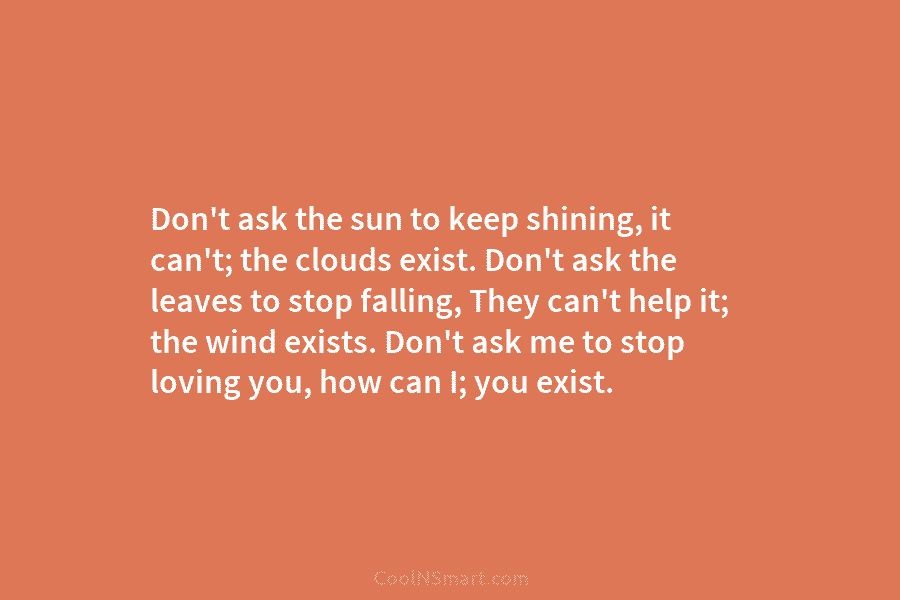 Don’t ask the sun to keep shining, it can’t; the clouds exist. Don’t ask the...