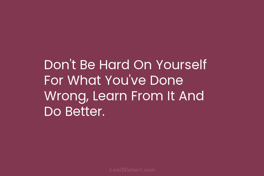Don’t Be Hard On Yourself For What You’ve Done Wrong, Learn From It And Do...
