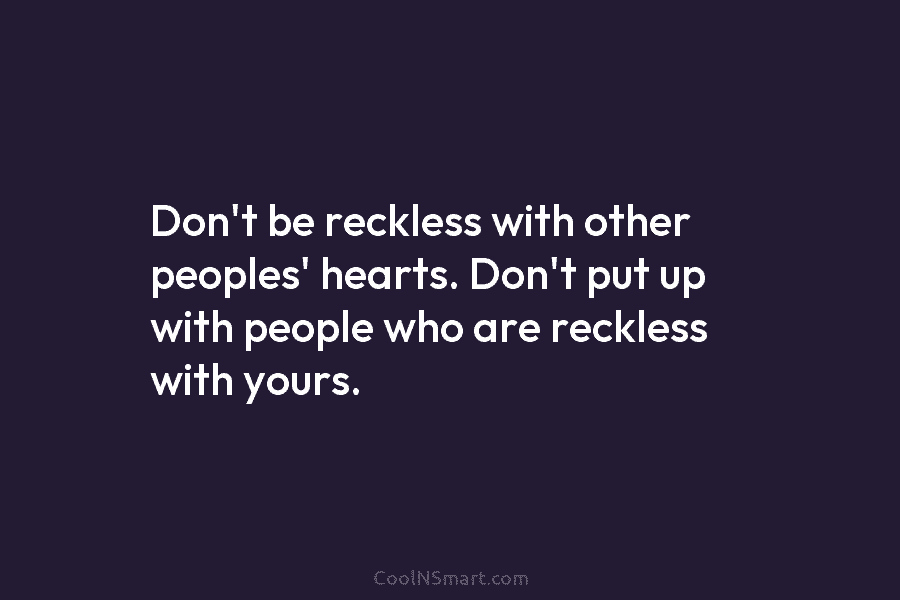 Don’t be reckless with other peoples’ hearts. Don’t put up with people who are reckless with yours.