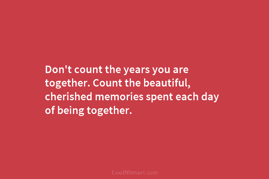 Don’t count the years you are together. Count the beautiful, cherished memories spent each day...