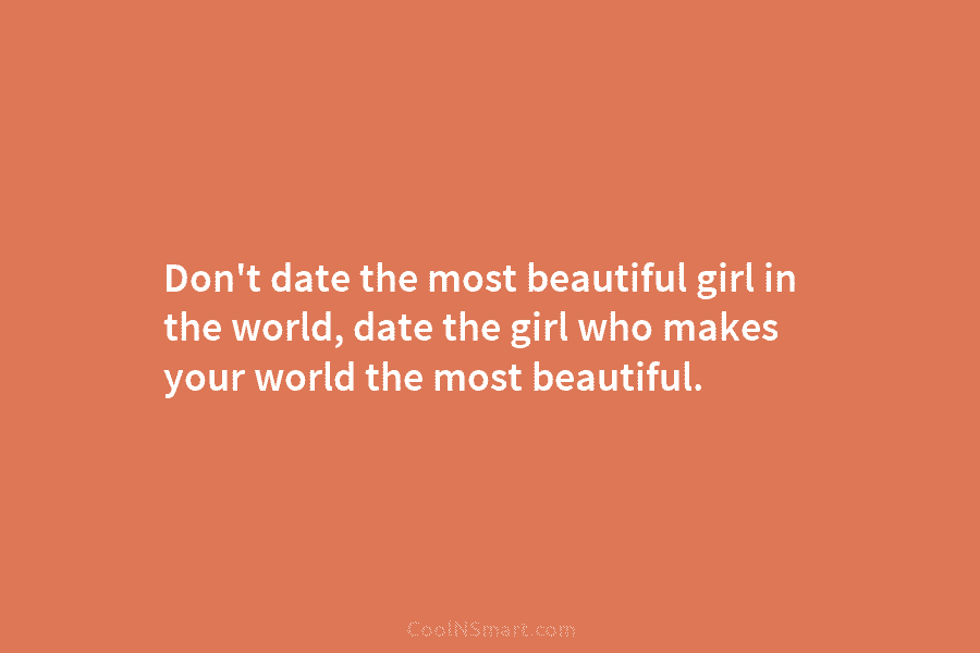 Don’t date the most beautiful girl in the world, date the girl who makes your world the most beautiful.