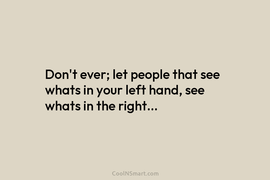 Don’t ever; let people that see whats in your left hand, see whats in the...