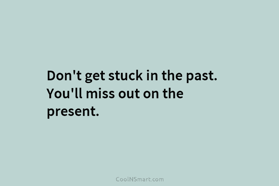 Don’t get stuck in the past. You’ll miss out on the present.