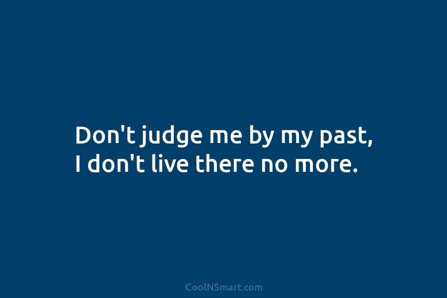 Don’t judge me by my past, I don’t live there no more.