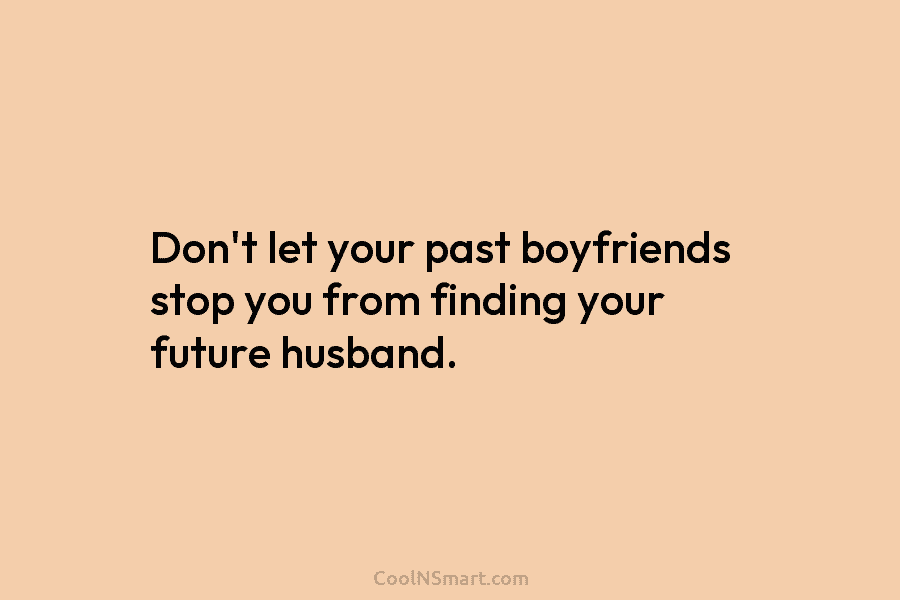 Don’t let your past boyfriends stop you from finding your future husband.