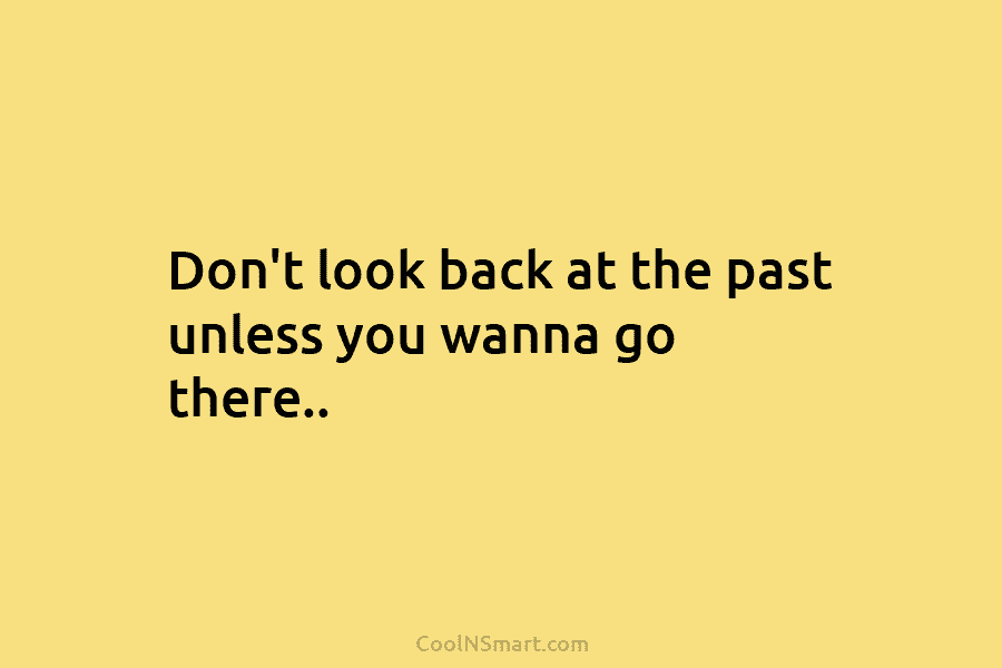 Don’t look back at the past unless you wanna go there..