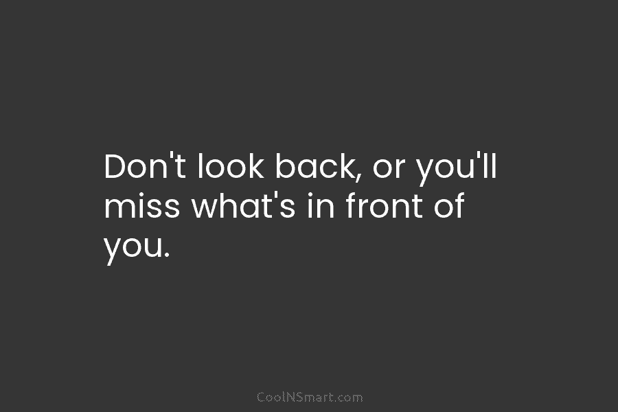 Don’t look back, or you’ll miss what’s in front of you.