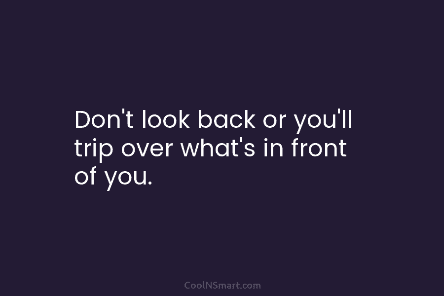 Don’t look back or you’ll trip over what’s in front of you.