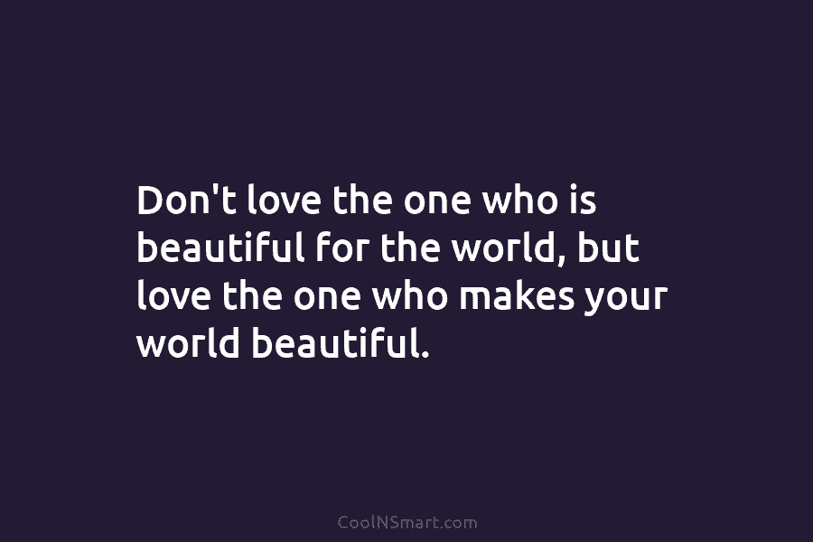 Don’t love the one who is beautiful for the world, but love the one who makes your world beautiful.