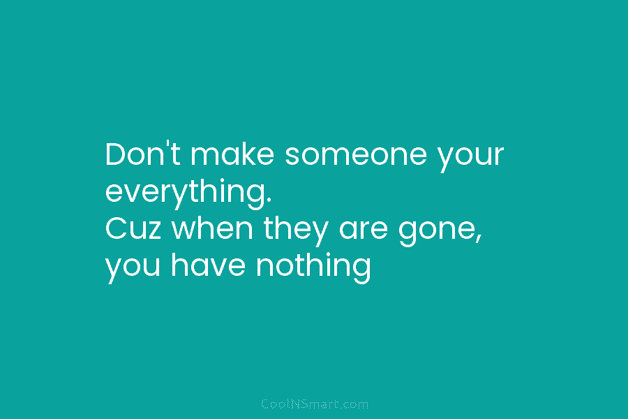 Don’t make someone your everything. Cuz when they are gone, you have nothing