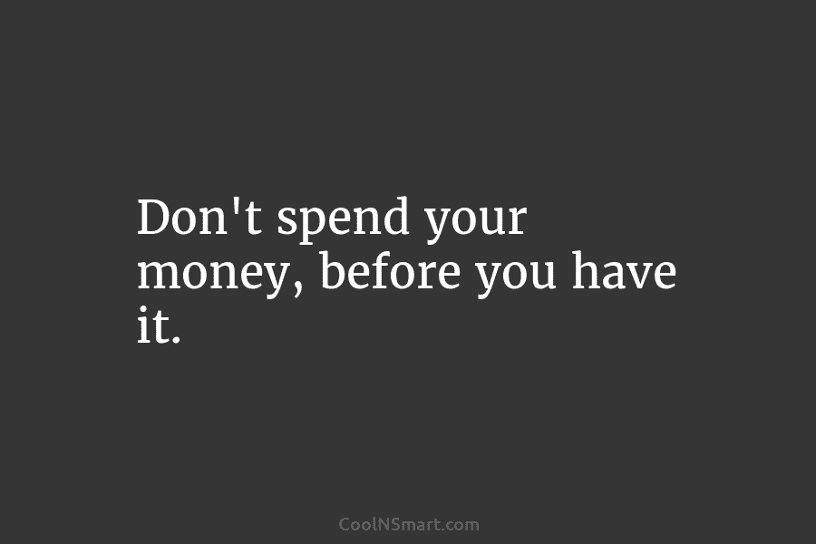 Don’t spend your money, before you have it.