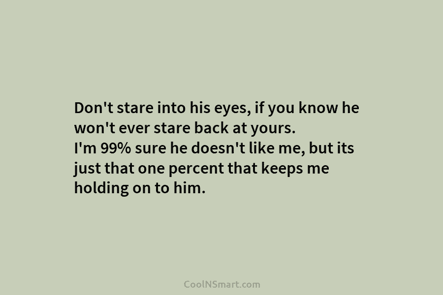Don’t stare into his eyes, if you know he won’t ever stare back at yours. I’m 99% sure he doesn’t...