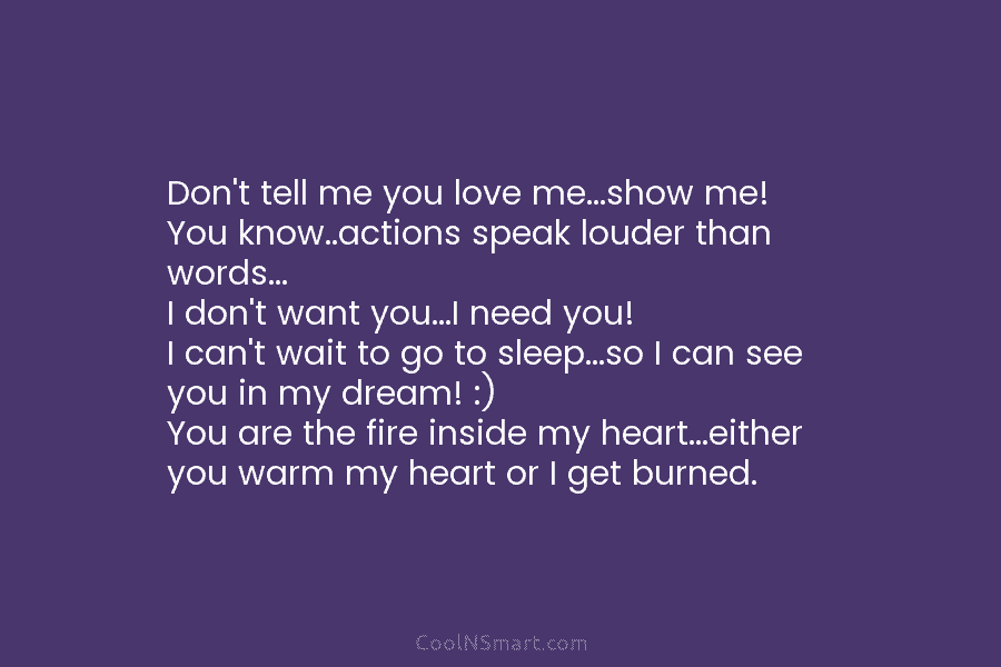Don’t tell me you love me…show me! You know..actions speak louder than words… I don’t want you…I need you! I...