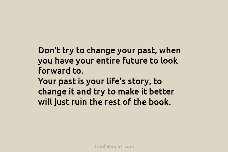 Don’t try to change your past, when you have your entire future to look forward...