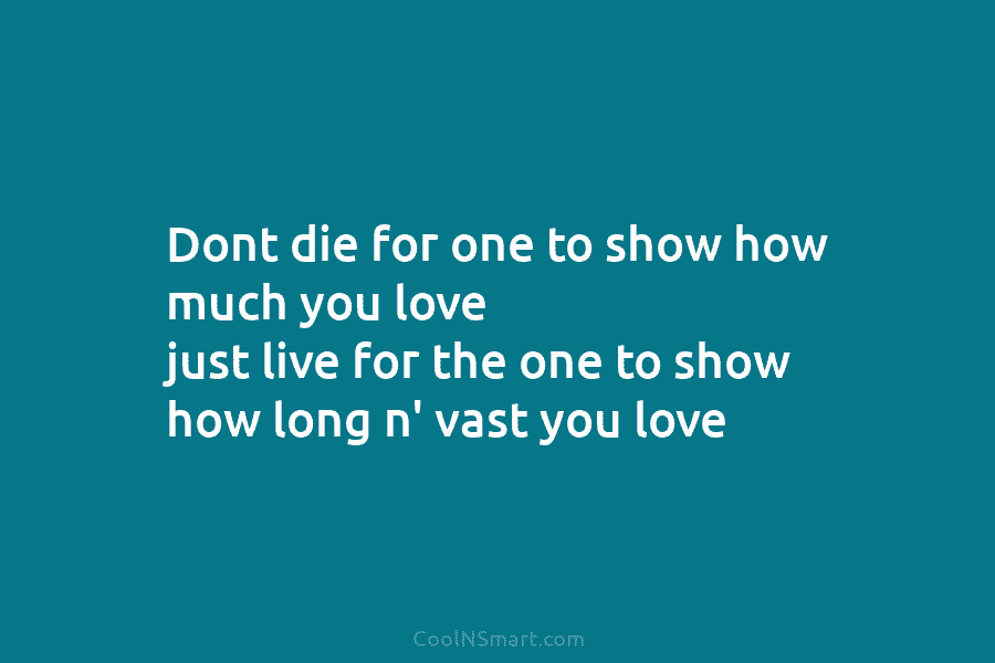 Dont die for one to show how much you love just live for the one to show how long n’...