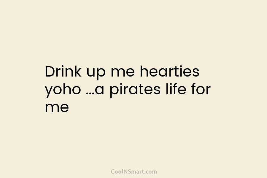Drink up me hearties yoho …a pirates life for me