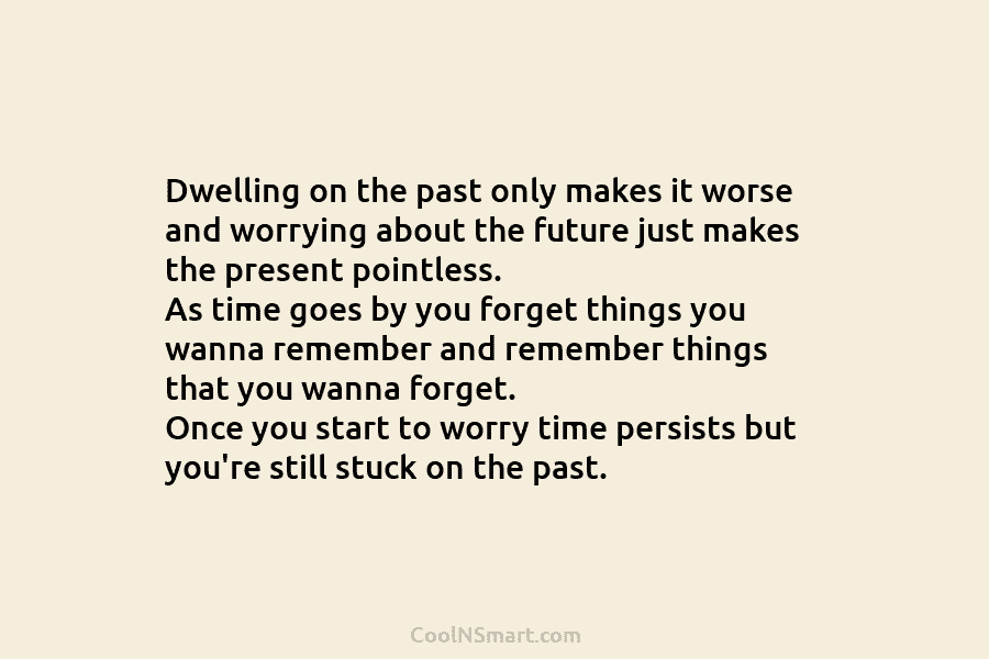 Dwelling on the past only makes it worse and worrying about the future just makes...