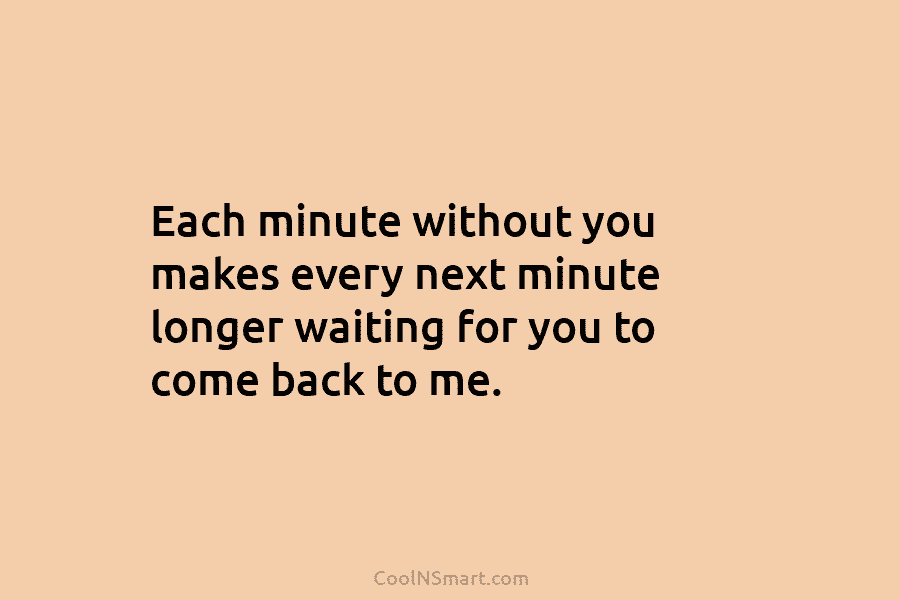 Each minute without you makes every next minute longer waiting for you to come back...