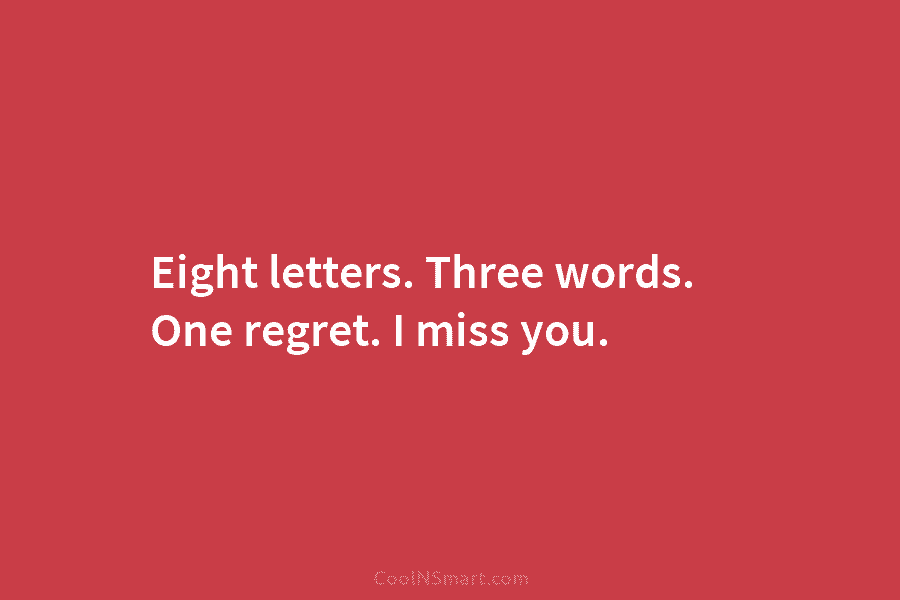 Eight letters. Three words. One regret. I miss you.