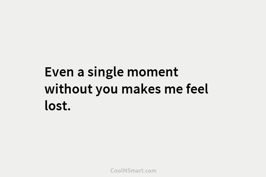 Even a single moment without you makes me feel lost.