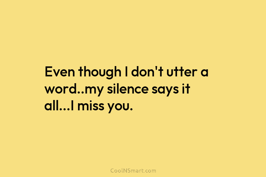 Even though I don’t utter a word..my silence says it all…I miss you.