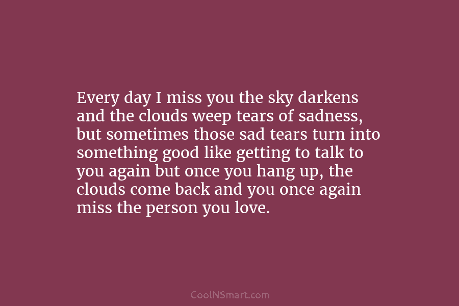 Every day I miss you the sky darkens and the clouds weep tears of sadness,...