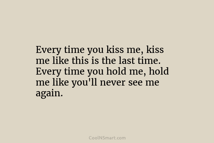 Every time you kiss me, kiss me like this is the last time. Every time you hold me, hold me...