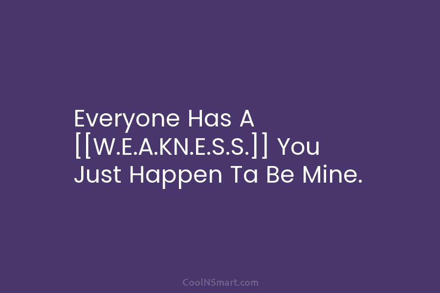 Everyone Has A [[W.E.A.KN.E.S.S.]] You Just Happen Ta Be Mine.