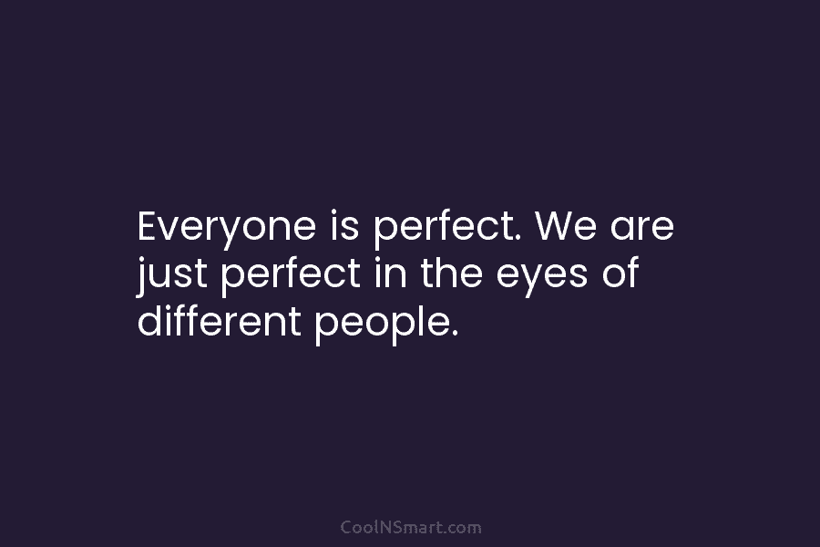 Everyone is perfect. We are just perfect in the eyes of different people.